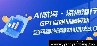 AI航海·深海潜行《GPT自媒体精英课》全网首创调教心流法3.0，视频学习教程资料在线看[MP4/]百度云网盘下载，可在线看也可下载使用，目录见下文。